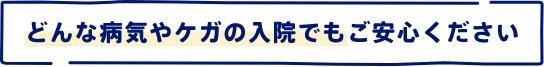 どんな病気やケガの入院でもご安心ください