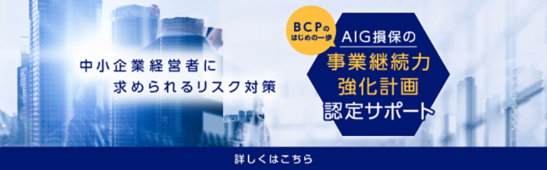 中小企業経営者に求められるリスク対策　BCPのはじめの一歩　AIG損保の事業継続力強化計画認定サポート