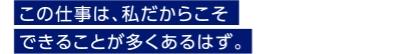 この仕事は、私だからこそできることが多くあるはず。