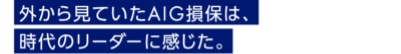 外から見ていたAIG損保は、時代のリーダーに感じた。