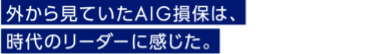 外から見ていたAIG損保は、時代のリーダーに感じた。