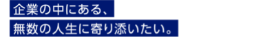 企業の中にある、無数の人生に寄り添いたい。