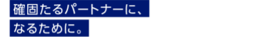 確固たるパートナーに、なるために。