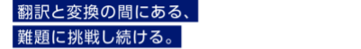 翻訳と変換の間にある、難題に挑戦し続ける。