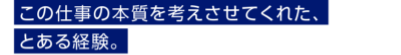 この仕事の本質を考えさせてくれた、とある経験。