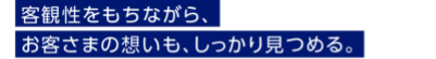 客観性をもちながら、お客さまの想いも、しっかり見つめる。