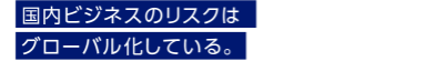 国内ビジネスのリスクはグローバル化している。