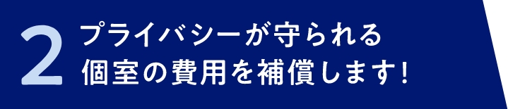 2 プライバシーが守られる個室の費用を補償します！